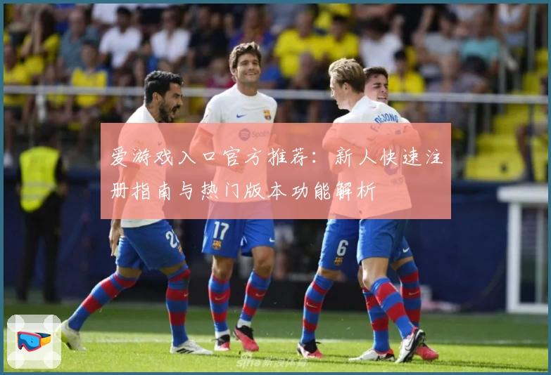 爱游戏入口官方推荐：新人快速注册指南与热门版本功能解析