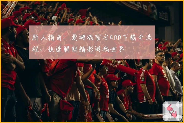 新人指南：爱游戏官方app下载全流程，快速解锁精彩游戏世界