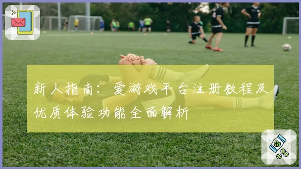 新人指南：爱游戏平台注册教程及优质体验功能全面解析