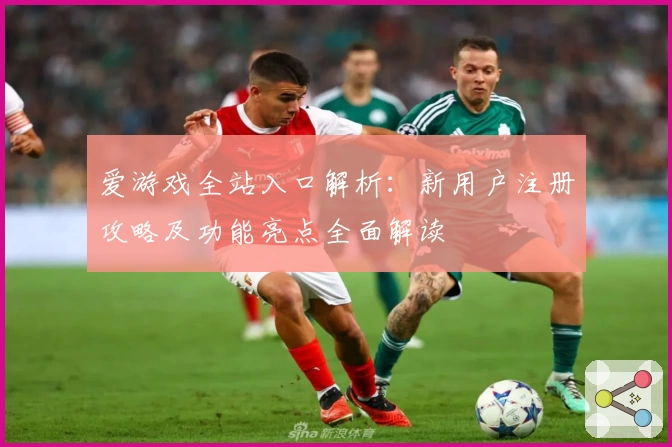 爱游戏全站入口解析：新用户注册攻略及功能亮点全面解读