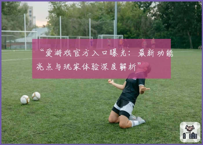 “爱游戏官方入口曝光：最新功能亮点与玩家体验深度解析”