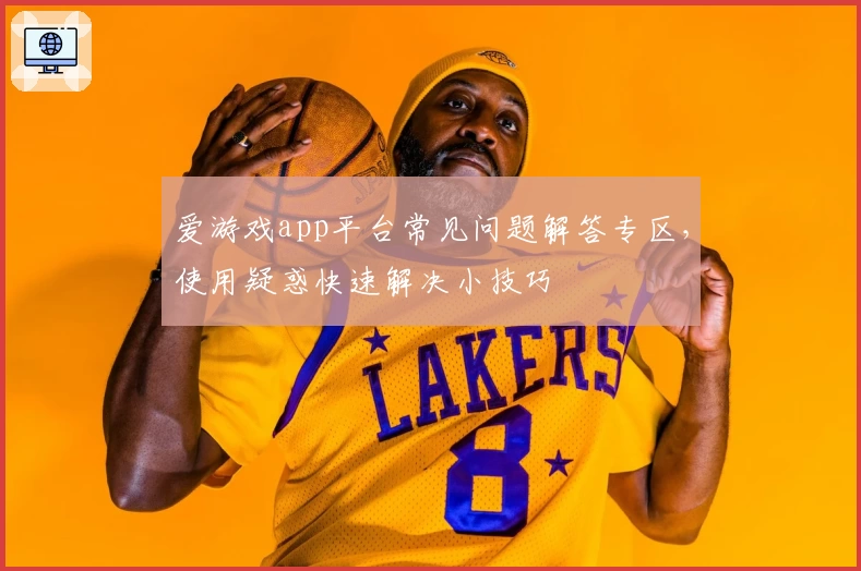 爱游戏app平台常见问题解答专区，使用疑惑快速解决小技巧