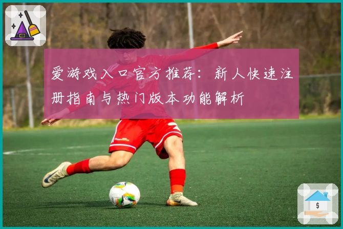 爱游戏入口官方推荐：新人快速注册指南与热门版本功能解析