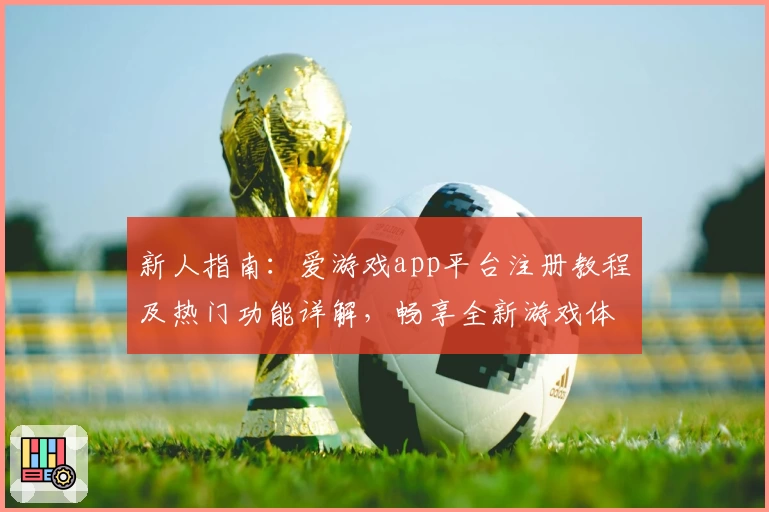 新人指南：爱游戏app平台注册教程及热门功能详解，畅享全新游戏体验