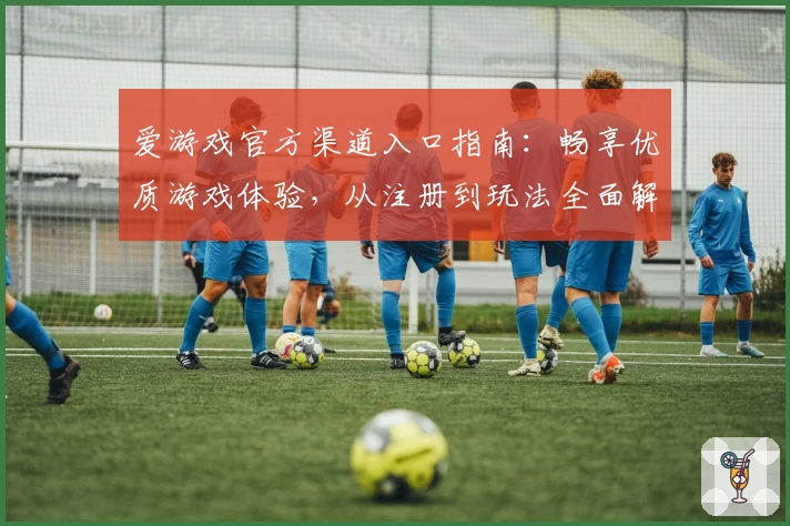 爱游戏官方渠道入口指南:畅享优质游戏体验,从注册到玩法全面解析