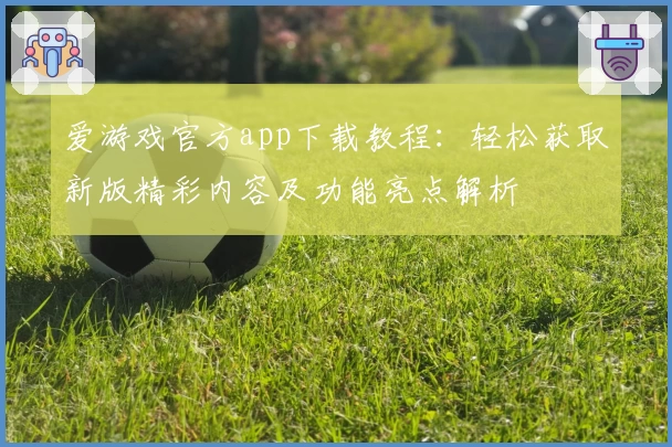 爱游戏官方app下载教程：轻松获取新版精彩内容及功能亮点解析