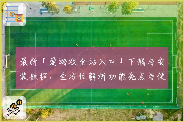 最新「爱游戏全站入口」下载与安装教程，全方位解析功能亮点与使用技巧