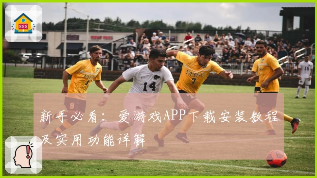 新手必看：爱游戏APP下载安装教程及实用功能详解