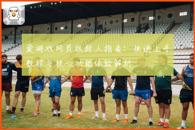 爱游戏网页版新人指南：快速上手教程与核心功能体验解析
