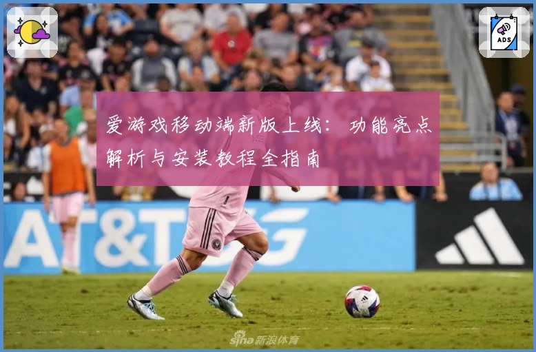 爱游戏移动端新版上线：功能亮点解析与安装教程全指南