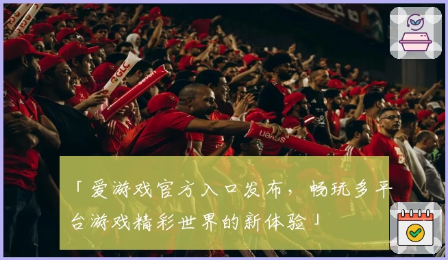 「爱游戏官方入口发布，畅玩多平台游戏精彩世界的新体验」