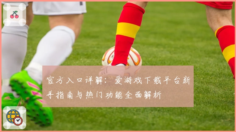 官方入口详解：爱游戏下载平台新手指南与热门功能全面解析