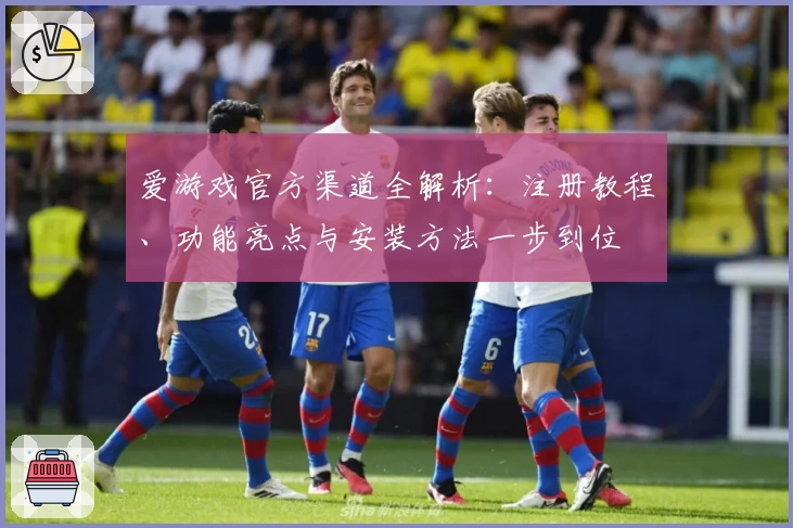 爱游戏官方渠道全解析:注册教程、功能亮点与安装方法一步到位