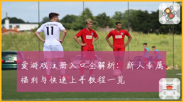 爱游戏注册入口全解析：新人专属福利与快速上手教程一览