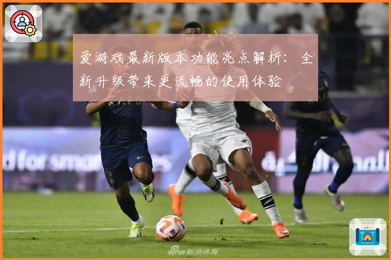 爱游戏最新版本功能亮点解析：全新升级带来更流畅的使用体验