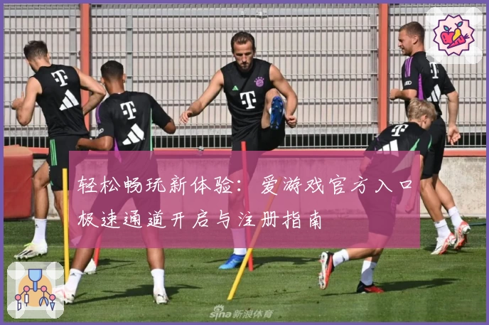 轻松畅玩新体验：爱游戏官方入口极速通道开启与注册指南