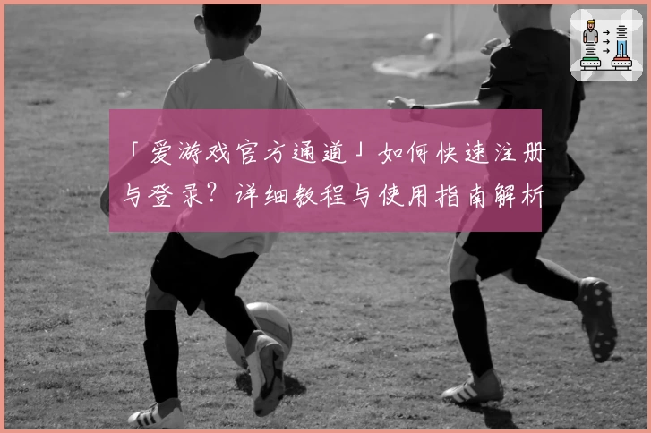 「爱游戏官方通道」如何快速注册与登录？详细教程与使用指南解析