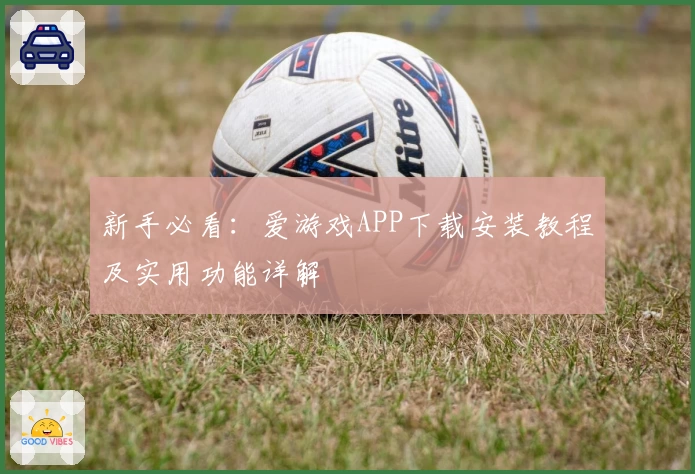 新手必看:爱游戏APP下载安装教程及实用功能详解