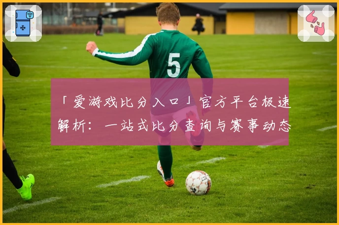 「爱游戏比分入口」官方平台极速解析：一站式比分查询与赛事动态全掌握