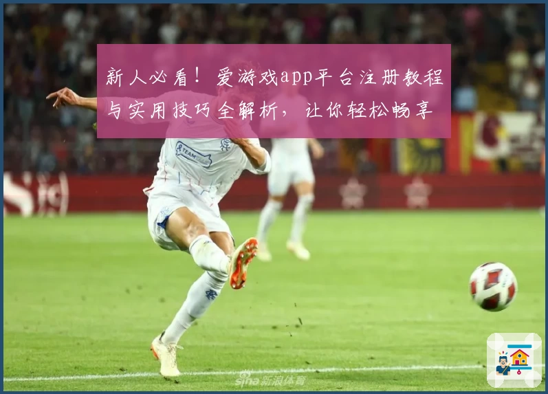 新人必看！爱游戏app平台注册教程与实用技巧全解析，让你轻松畅享娱乐新体验