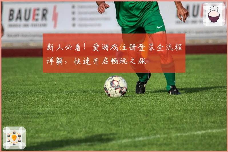 新人必看！爱游戏注册登录全流程详解，快速开启畅玩之旅