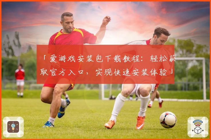 「爱游戏安装包下载教程：轻松获取官方入口，实现快速安装体验」