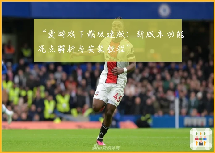“爱游戏下载极速版：新版本功能亮点解析与安装教程”