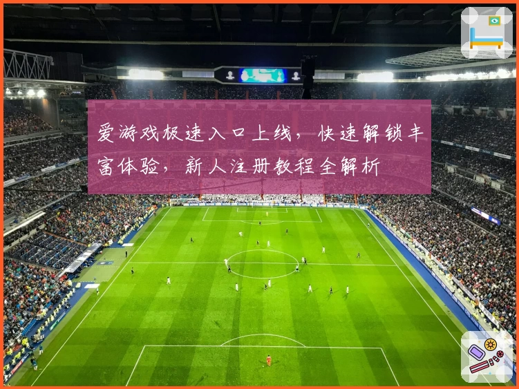 爱游戏极速入口上线，快速解锁丰富体验，新人注册教程全解析