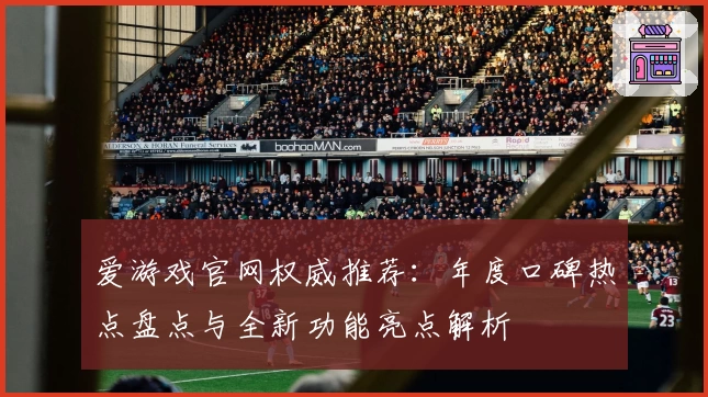 爱游戏官网权威推荐：年度口碑热点盘点与全新功能亮点解析