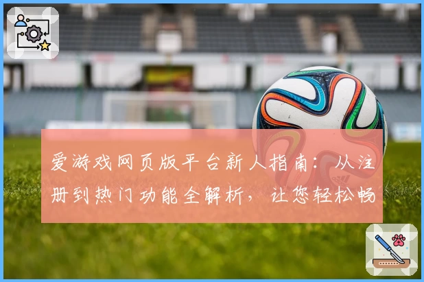 爱游戏网页版平台新人指南：从注册到热门功能全解析，让您轻松畅游游戏世界