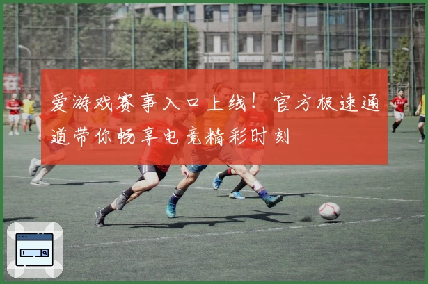 爱游戏赛事入口上线!官方极速通道带你畅享电竞精彩时刻
