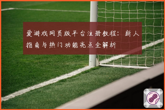 爱游戏网页版平台注册教程：新人指南与热门功能亮点全解析