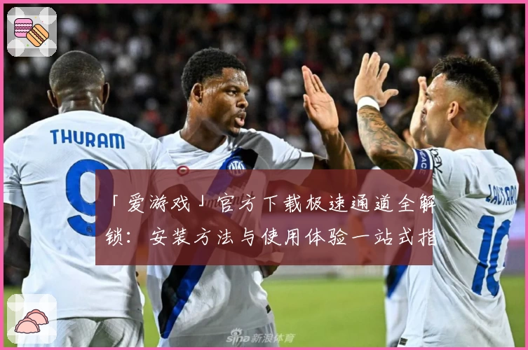 「爱游戏」官方下载极速通道全解锁：安装方法与使用体验一站式指南