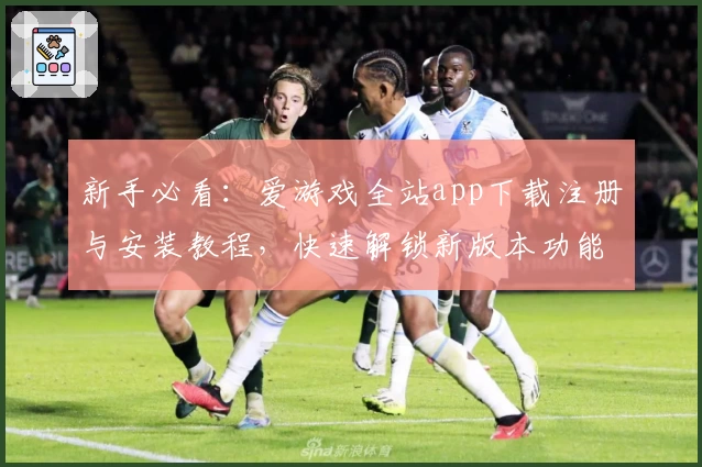 新手必看:爱游戏全站app下载注册与安装教程,快速解锁新版本功能亮点