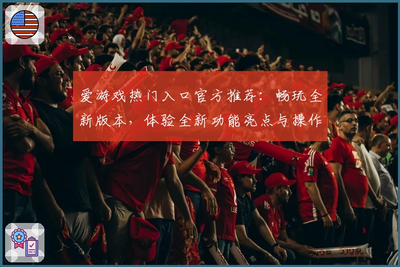 爱游戏热门入口官方推荐：畅玩全新版本，体验全新功能亮点与操作优化