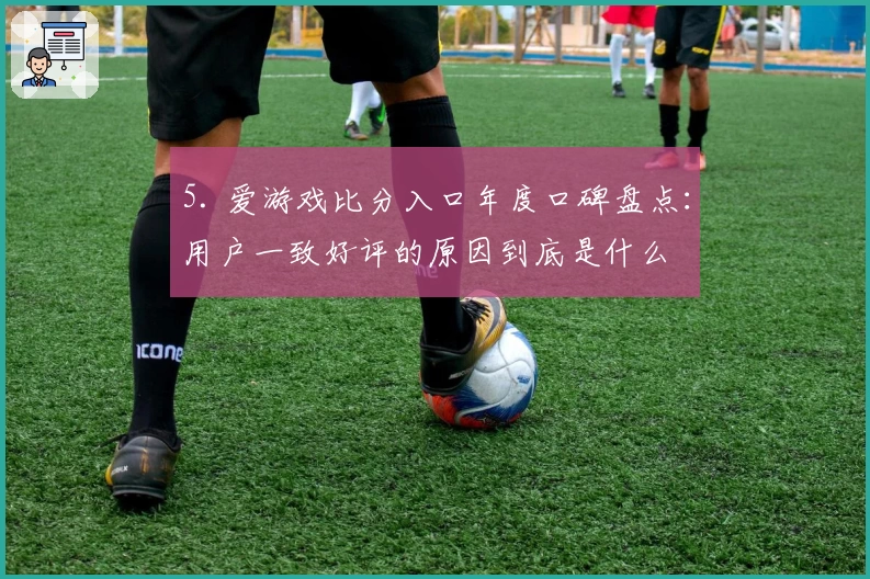 5. 爱游戏比分入口年度口碑盘点：用户一致好评的原因到底是什么