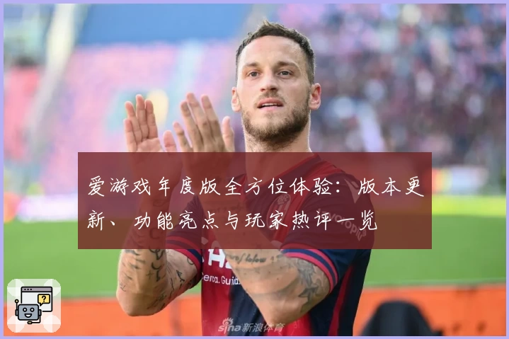 爱游戏年度版全方位体验：版本更新、功能亮点与玩家热评一览