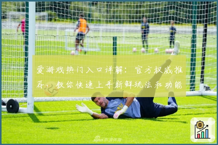 爱游戏热门入口详解：官方权威推荐，教你快速上手新鲜玩法和功能亮点