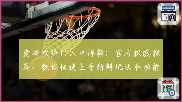爱游戏热门入口详解：官方权威推荐，教你快速上手新鲜玩法和功能亮点