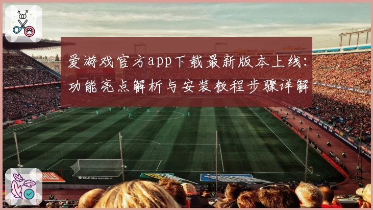 爱游戏官方app下载最新版本上线：功能亮点解析与安装教程步骤详解
