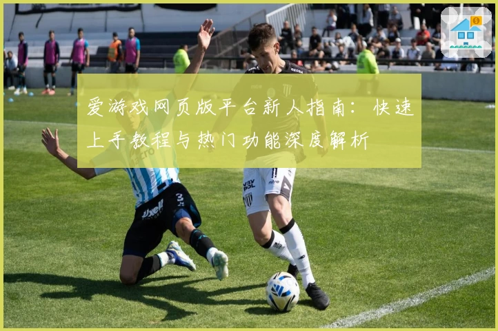 爱游戏网页版平台新人指南：快速上手教程与热门功能深度解析