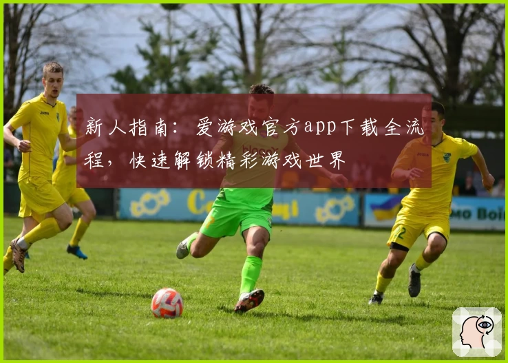 新人指南:爱游戏官方app下载全流程,快速解锁精彩游戏世界
