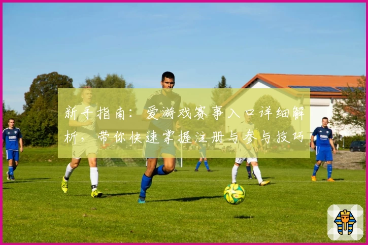 新手指南：爱游戏赛事入口详细解析，带你快速掌握注册与参与技巧