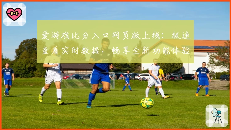 爱游戏比分入口网页版上线：极速查看实时数据，畅享全新功能体验