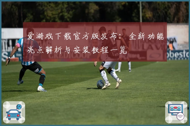 爱游戏下载官方版发布：全新功能亮点解析与安装教程一览