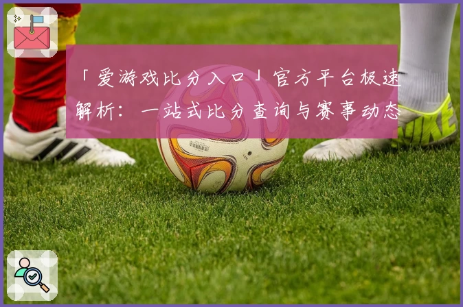 「爱游戏比分入口」官方平台极速解析：一站式比分查询与赛事动态全掌握