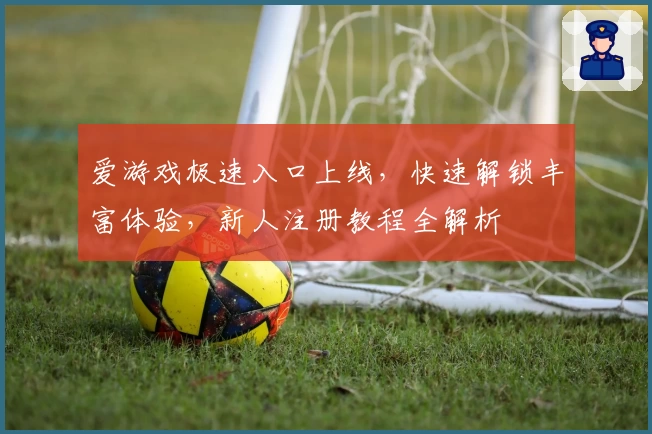 爱游戏极速入口上线，快速解锁丰富体验，新人注册教程全解析