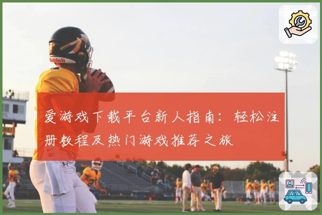 爱游戏下载平台新人指南：轻松注册教程及热门游戏推荐之旅