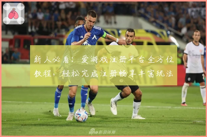 新人必看:爱游戏注册平台全方位教程,轻松完成注册畅享丰富玩法!