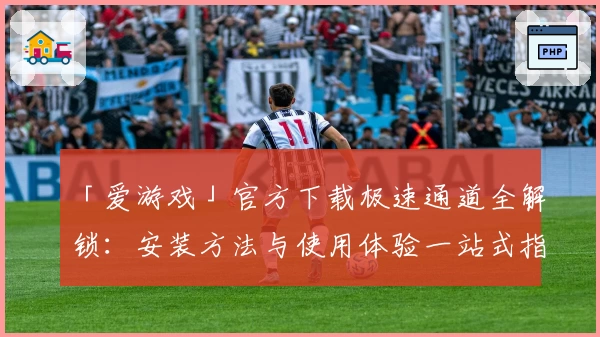 「爱游戏」官方下载极速通道全解锁：安装方法与使用体验一站式指南